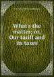 What's the matter; or, Our tariff and its taxes, N H. 1828-1901 Chamberlain 