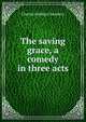 The saving grace, a comedy in three acts, Charles Haddon Chambers 