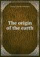 The origin of the earth, Thomas Chrowder Chamberlin 