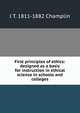 First principles of ethics: designed as a basis for instruction in ethical science in schools and colleges, J T. 1811-1882 Champlin 