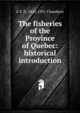 The fisheries of the Province of Quebec: historical introduction, E T. D. 1852-1931 Chambers 