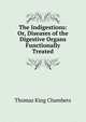 The Indigestions: Or, Diseases of the Digestive Organs Functionally Treated, Thomas King Chambers 