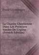 La Charite Chretienne Dans Les Premiers Siecles De L'eglise (French Edition), Franz Champagny 