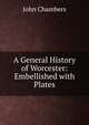 A General History of Worcester: Embellished with Plates, John Chambers 