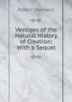 Vestiges of the Natural History of Creation: With a Sequel, Chambers, Robert 