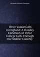 Three Vassar Girls in England: A Holiday Excursion of Three College Girls Through the Mother Country, Elizabeth Williams Champney 