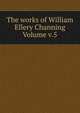 The works of William Ellery Channing Volume v.5, 