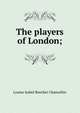 The players of London;, Louise Isabel Beecher Chancellor 