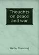 Thoughts on peace and war, Walter Channing 