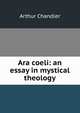 Ara coeli: an essay in mystical theology, Arthur Chandler 
