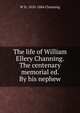The life of William Ellery Channing. The centenary memorial ed. By his nephew, W H. 1810-1884 Channing 