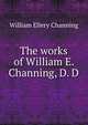 The works of William E. Channing, D. D, Channing, William Ellery 