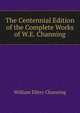 The Centennial Edition of the Complete Works of W.E. Channing, Channing, William Ellery 