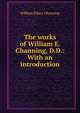 The works of William E. Channing, D.D.: With an introduction, Channing, William Ellery 