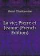 La vie; Pierre et Jeanne (French Edition), Henri Chantavoine 