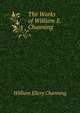 The Works of William E. Channing ., Channing, William Ellery 