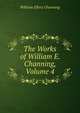 The Works of William E. Channing, Volume 4, Channing, William Ellery 