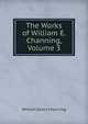 The Works of William E. Channing, Volume 3, Channing, William Ellery 