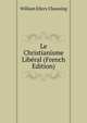 Le Christianisme Liberal (French Edition), Channing, William Ellery 