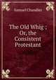 The Old Whig ; Or, the Consistent Protestant, Samuel Chandler 