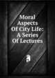 Moral Aspects Of City Life: A Series Of Lectures, 