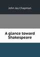 A glance toward Shakespeare, John Jay Chapman 