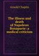 The illness and death of Napoleon Bonaparte: a medical criticism, Arnold Chaplin 