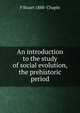An introduction to the study of social evolution, the prehistoric period, F Stuart 1888- Chapin 