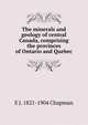 The minerals and geology of central Canada, comprising the provinces of Ontario and Quebec, E J. 1821-1904 Chapman 