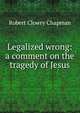 Legalized wrong: a comment on the tragedy of Jesus, Robert Clowry Chapman 