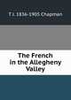 The French in the Allegheny Valley, T J. 1836-1905 Chapman 
