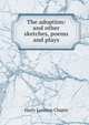 The adoption: and other sketches, poems and plays, Harry Lorenzo Chapin 