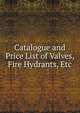 Catalogue and Price List of Valves, Fire Hydrants, Etc, 
