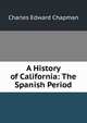 A History of California: The Spanish Period, Charles Edward Chapman 