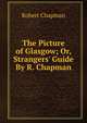 The Picture of Glasgow; Or, Strangers' Guide By R. Chapman., Robert Chapman 