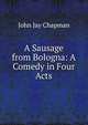 A Sausage from Bologna: A Comedy in Four Acts, John Jay Chapman 