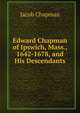 Edward Chapman of Ipswich, Mass., 1642-1678, and His Descendants, Jacob Chapman 