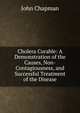 Cholera Curable: A Demonstration of the Causes, Non-Contagiousness, and Successful Treatment of the Disease, John Chapman 