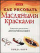 Как рисовать масляными красками: Пошаговое руководство для начинающих /Пер. с англ., Линда Бирч 