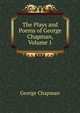 The Plays and Poems of George Chapman, Volume 1, George Chapman 