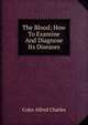 The Blood; How To Examine And Diagnose Its Diseases, Coles Alfred Charles 