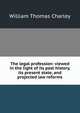 The legal profession: viewed in the light of its past history, its present state, and projected law reforms, William Thomas Charley 