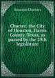 Charter: the City of Houston, Harris County, Texas, as passed by the 29th legislature, Houston Charters 