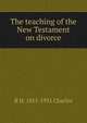 The teaching of the New Testament on divorce, R H. 1855-1931 Charles 