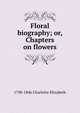 Floral biography; or, Chapters on flowers, Elizabeth Charlotte 