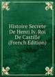 Histoire Secrete De Henri Iv. Roi De Castille (French Edition), 