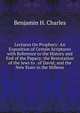 Lectures On Prophecy: An Exposition of Certain Scriptures with Reference to the History and End of the Papacy; the Restoration of the Jews to . of David; and the New State in the Millenn, Benjamin H. Charles 