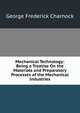 Mechanical Technology: Being a Treatise On the Materials and Preparatory Processes of the Mechanical Industries, George Frederick Charnock 