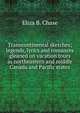 Transcontinental sketches; legends, lyrics and romances gleaned on vacation tours in northeastern and middle Canada and Pacific states, Eliza B. Chase 