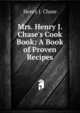 Mrs. Henry J. Chase's Cook Book: A Book of Proven Recipes, Henry J. Chase 